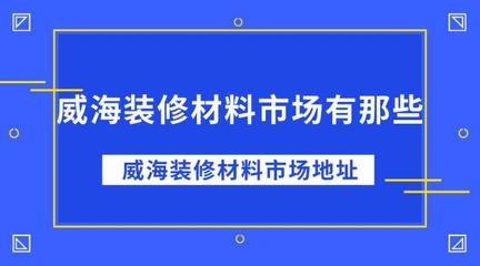 威海装修材料市场有那些?威海装修材料市场地址